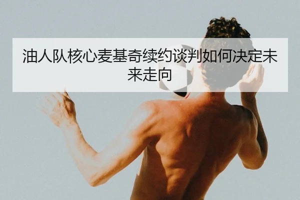 油人队核心麦基奇续约谈判如何决定未来走向