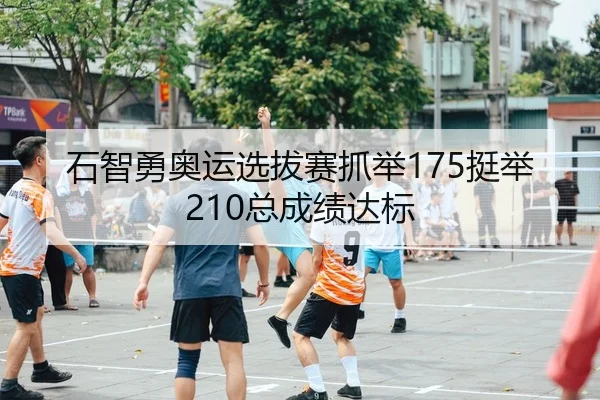 石智勇奥运选拔赛抓举175挺举210总成绩达标