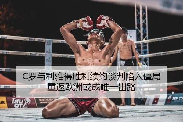 C罗与利雅得胜利续约谈判陷入僵局 重返欧洲或成唯一出路